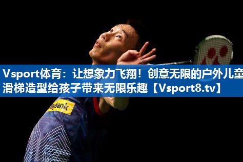Vsport体育：让想象力飞翔！创意无限的户外儿童滑梯造型给孩子带来无限乐趣