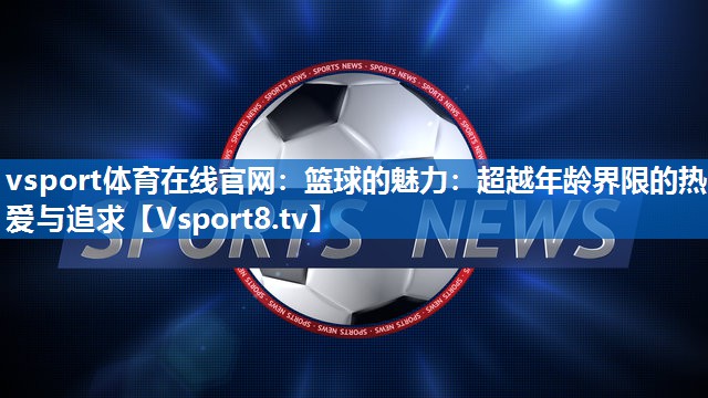 vsport体育在线官网：篮球的魅力：超越年龄界限的热爱与追求
