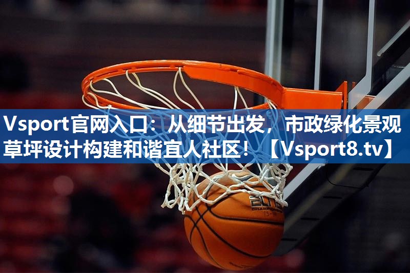 Vsport官网入口：从细节出发，市政绿化景观草坪设计构建和谐宜人社区！
