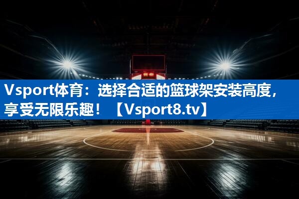 Vsport体育：选择合适的篮球架安装高度，享受无限乐趣！