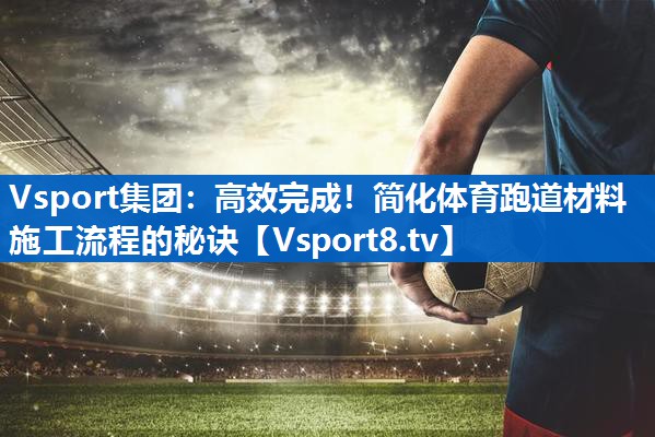 Vsport集团：高效完成！简化体育跑道材料施工流程的秘诀