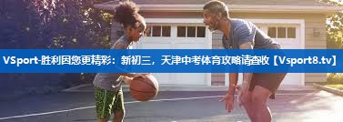 VSport-胜利因您更精彩：新初三，天津中考体育攻略请查收