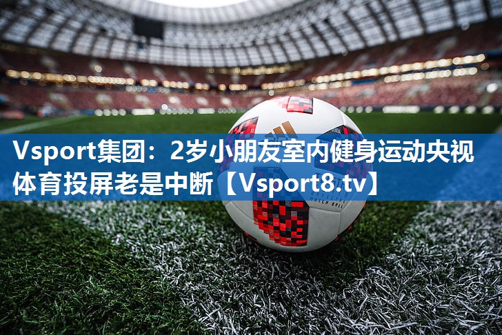 Vsport集团：2岁小朋友室内健身运动央视体育投屏老是中断