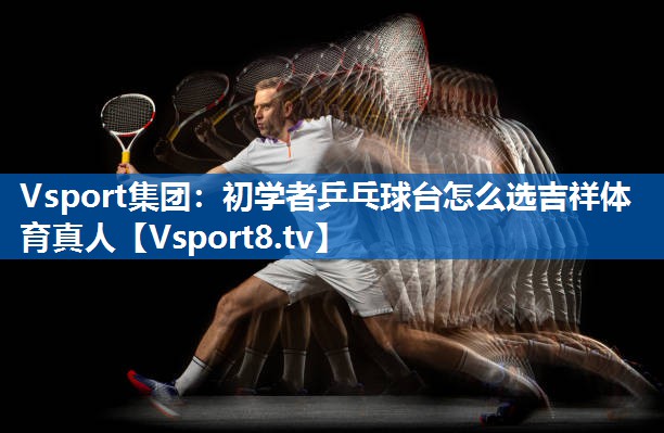 Vsport集团：初学者乒乓球台怎么选吉祥体育真人