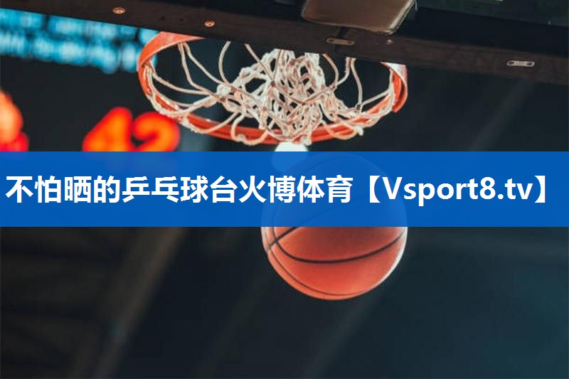 不怕晒的乒乓球台火博体育