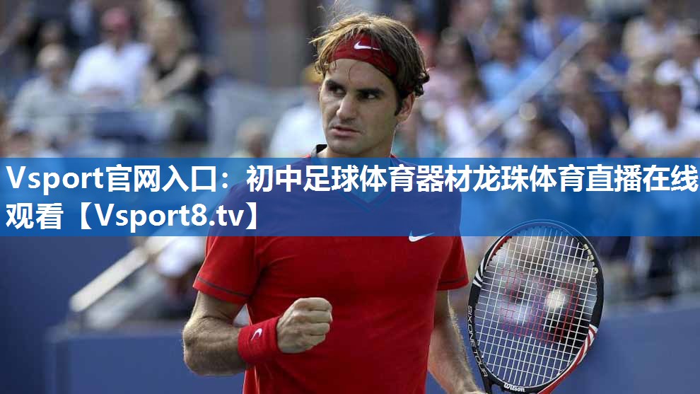 Vsport官网入口：初中足球体育器材龙珠体育直播在线观看