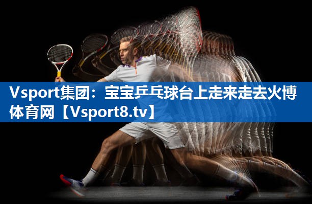 Vsport集团：宝宝乒乓球台上走来走去火博体育网