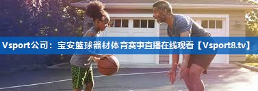 Vsport公司：宝安篮球器材体育赛事直播在线观看
