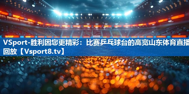 VSport-胜利因您更精彩：比赛乒乓球台的高宽山东体育直播回放