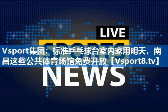Vsport集团：标准乒乓球台室内家用明天，南昌这些公共体育场馆免费开放