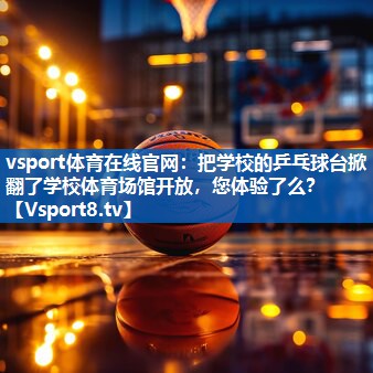 vsport体育在线官网：把学校的乒乓球台掀翻了学校体育场馆开放，您体验了么？