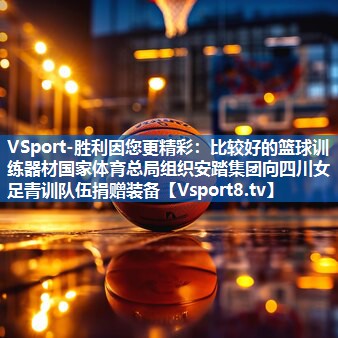 VSport-胜利因您更精彩：比较好的篮球训练器材国家体育总局组织安踏集团向四川女足青训队伍捐赠装备
