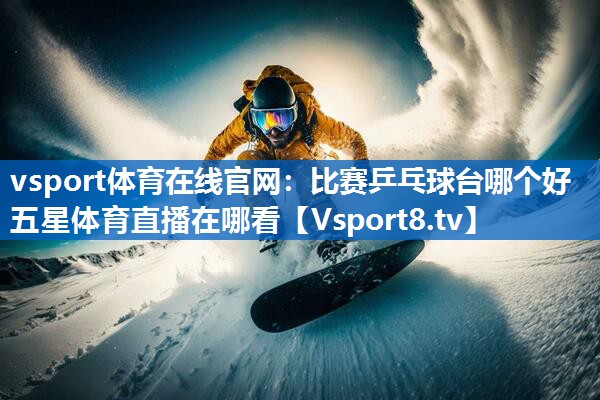 vsport体育在线官网：比赛乒乓球台哪个好五星体育直播在哪看
