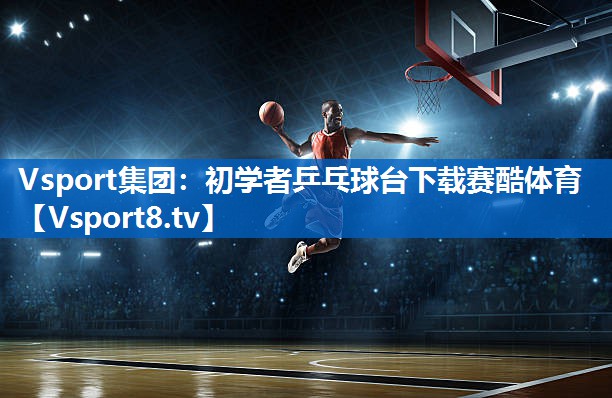 Vsport集团：初学者乒乓球台下载赛酷体育