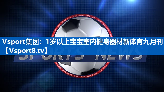 Vsport集团：1岁以上宝宝室内健身器材新体育九月刊