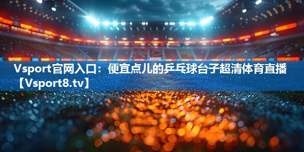 Vsport官网入口：便宜点儿的乒乓球台子超清体育直播