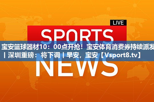 宝安篮球器材10：00点开抢！宝安体育消费券持续派发丨深圳重磅：将下调丨早安，宝安