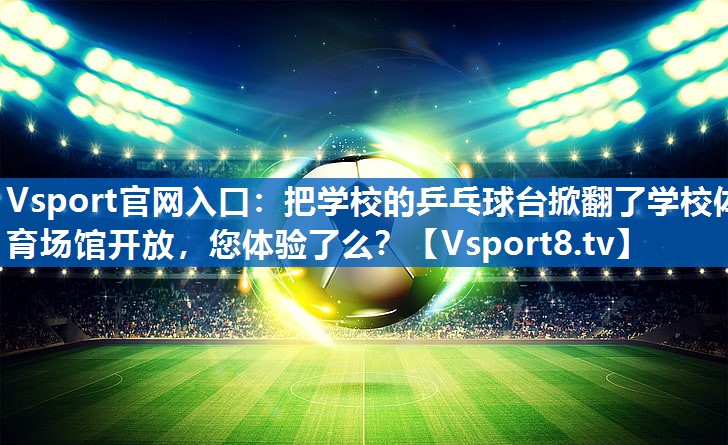 Vsport官网入口：把学校的乒乓球台掀翻了学校体育场馆开放，您体验了么？