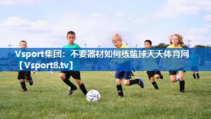Vsport集团：不要器材如何练篮球天天体育网