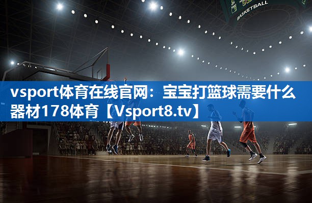 vsport体育在线官网：宝宝打篮球需要什么器材178体育