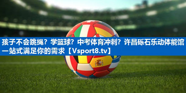 孩子不会跳绳？学篮球？中考体育冲刺？许昌砾石乐动体能馆一站式满足你的需求