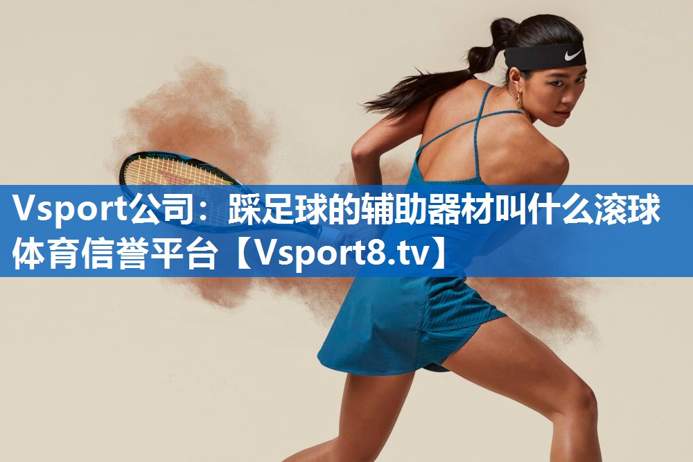 Vsport公司：踩足球的辅助器材叫什么滚球体育信誉平台
