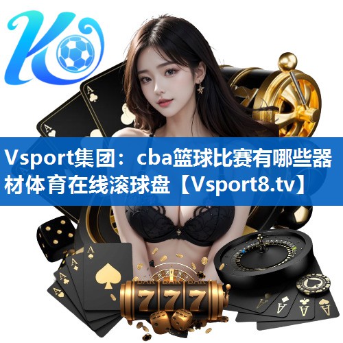 Vsport集团：cba篮球比赛有哪些器材体育在线滚球盘