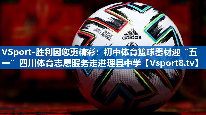 VSport-胜利因您更精彩：初中体育篮球器材迎“五一”四川体育志愿服务走进理县中学