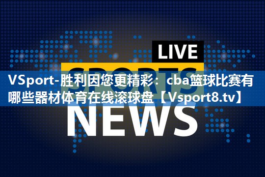 VSport-胜利因您更精彩：cba篮球比赛有哪些器材体育在线滚球盘