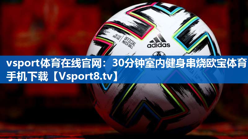 vsport体育在线官网：30分钟室内健身串烧欧宝体育手机下载