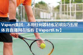Vsport集团：不用任何器材练足球技巧五星体育直播网在线看
