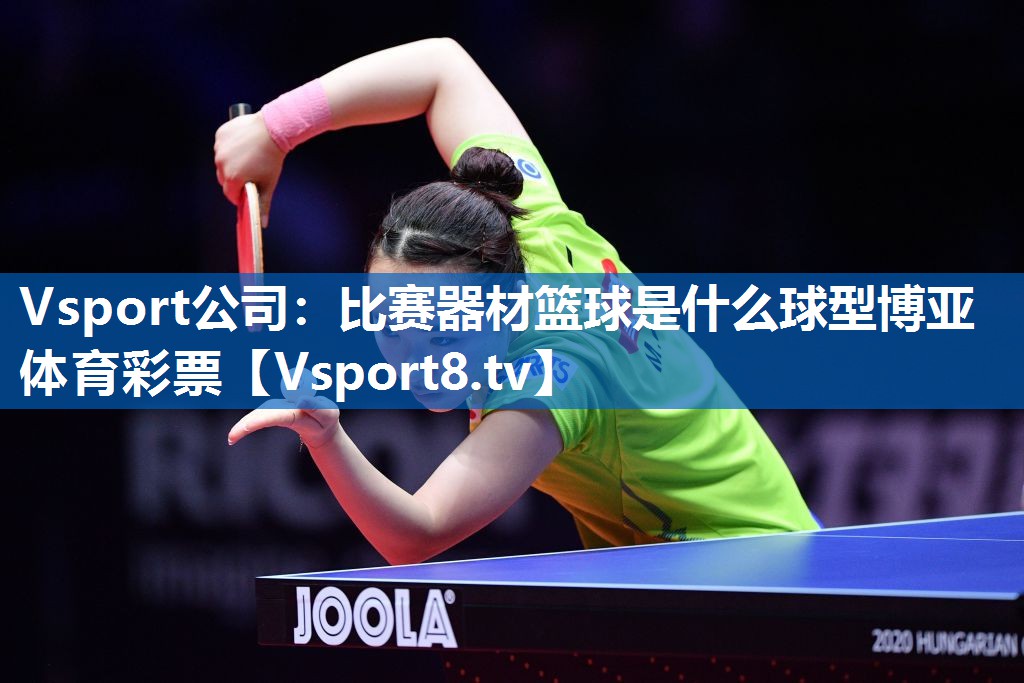 Vsport公司：比赛器材篮球是什么球型博亚体育彩票