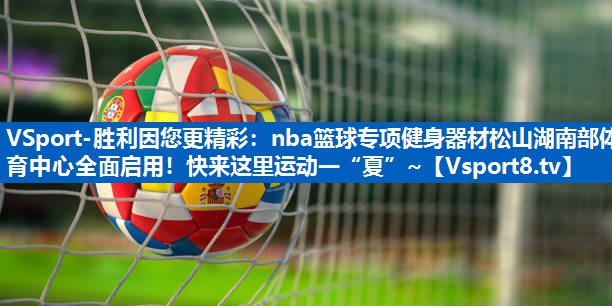 VSport-胜利因您更精彩：nba篮球专项健身器材松山湖南部体育中心全面启用！快来这里运动一“夏”~