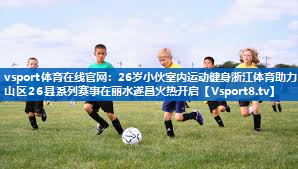 vsport体育在线官网：26岁小伙室内运动健身浙江体育助力山区26县系列赛事在丽水遂昌火热开启