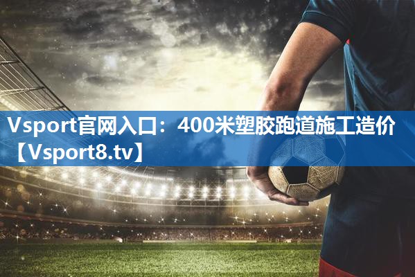 Vsport官网入口：400米塑胶跑道施工造价