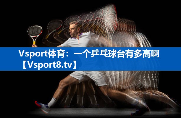 Vsport体育：一个乒乓球台有多高啊
