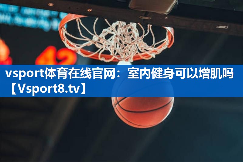 vsport体育在线官网：室内健身可以增肌吗