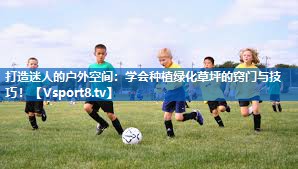 打造迷人的户外空间:学会种植绿化草坪的窍门与技巧! 打造迷人的户外空间:学会种植绿化草坪的窍门与技巧!
