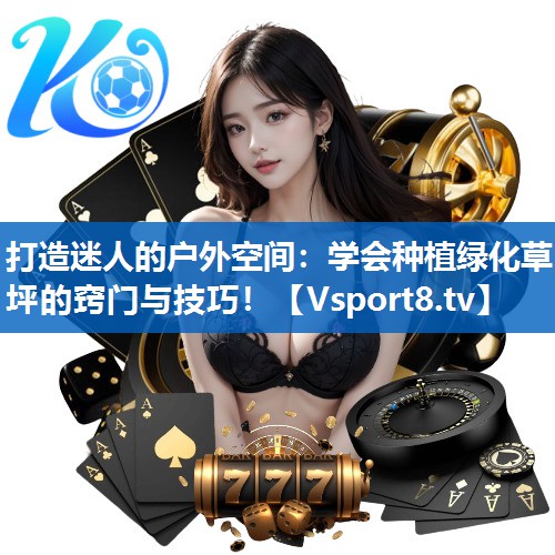 打造迷人的户外空间:学会种植绿化草坪的窍门与技巧! 打造迷人的户外空间:学会种植绿化草坪的窍门与技巧!