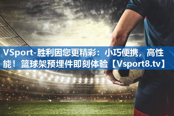 小巧便携,高性能!篮球架预埋件即刻体验 小巧便携,高性能!篮球架预埋件即刻体验