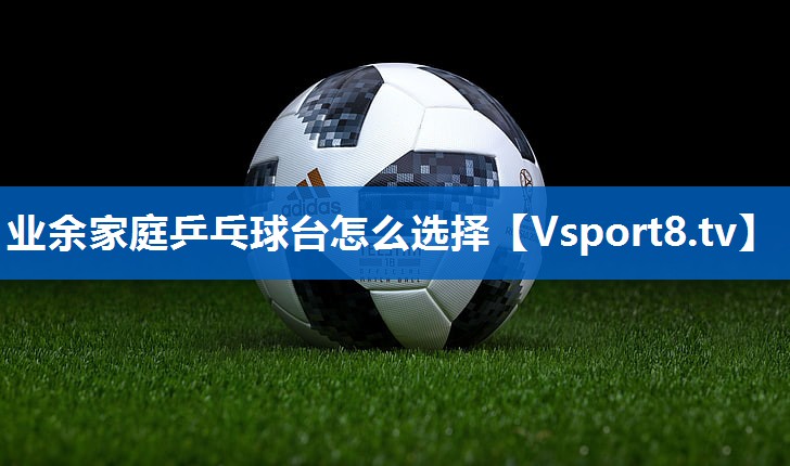 业余家庭乒乓球台怎么选择 业余家庭乒乓球台怎么选择