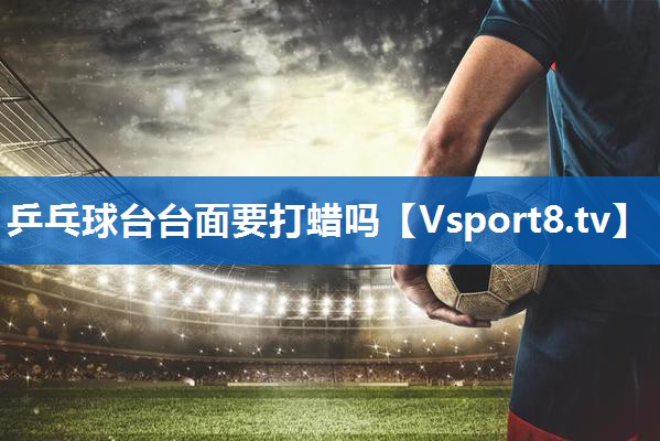 乒乓球台台面要打蜡吗 乒乓球台台面要打蜡吗