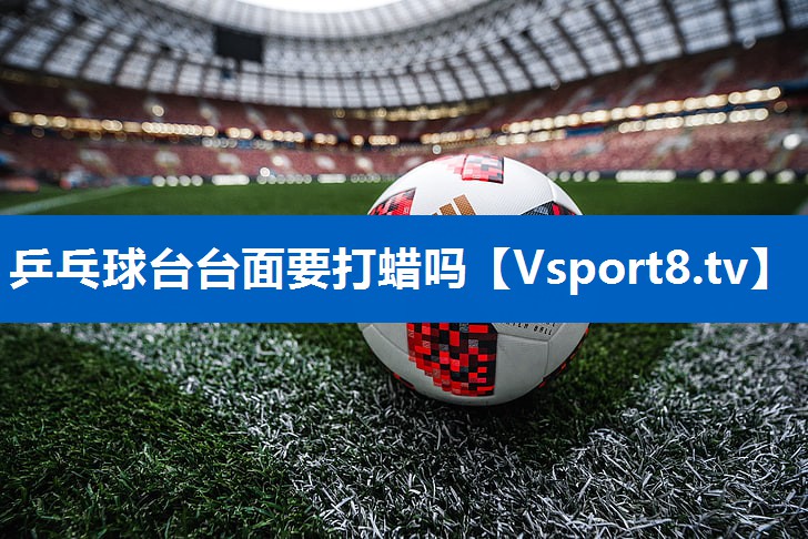乒乓球台台面要打蜡吗 乒乓球台台面要打蜡吗