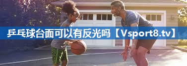 乒乓球台面可以有反光吗