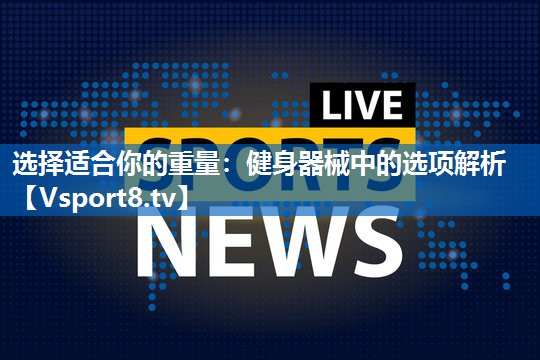 选择适合你的重量:健身器械中的选项解析 选择适合你的重量:健身器械中的选项解析