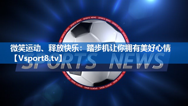 微笑运动、释放快乐:踏步机让你拥有美好心情 微笑运动、释放快乐:踏步机让你拥有美好心情