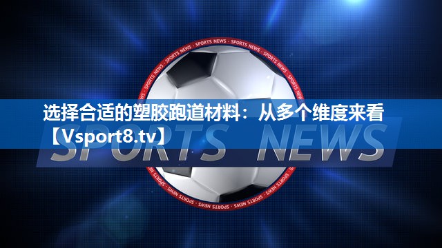 选择合适的塑胶跑道材料:从多个维度来看 选择合适的塑胶跑道材料:从多个维度来看