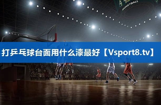 打乒乓球台面用什么漆最好 打乒乓球台面用什么漆最好