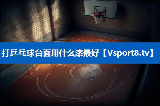 打乒乓球台面用什么漆最好 打乒乓球台面用什么漆最好