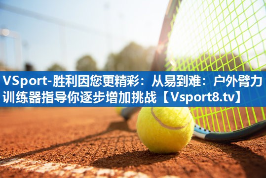 从易到难:户外臂力训练器指导你逐步增加挑战 从易到难:户外臂力训练器指导你逐步增加挑战